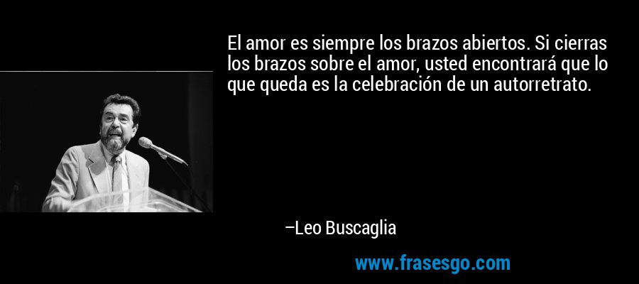 El amor es siempre los brazos abiertos. Si cierras los brazos sobre el amor, usted encontrará que lo que queda es la celebración de un autorretrato. – Leo Buscaglia