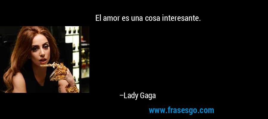 El amor es una cosa interesante. – Lady Gaga