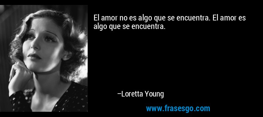 El amor no es algo que se encuentra. El amor es algo que se encuentra. – Loretta Young