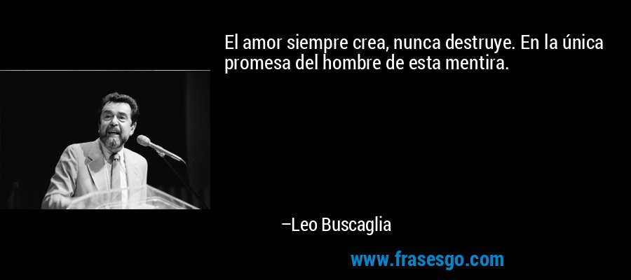 El amor siempre crea, nunca destruye. En la única promesa del hombre de esta mentira. – Leo Buscaglia