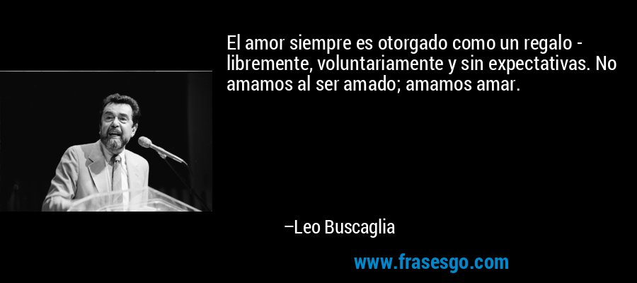 El amor siempre es otorgado como un regalo - libremente, voluntariamente y sin expectativas. No amamos al ser amado; amamos amar. – Leo Buscaglia