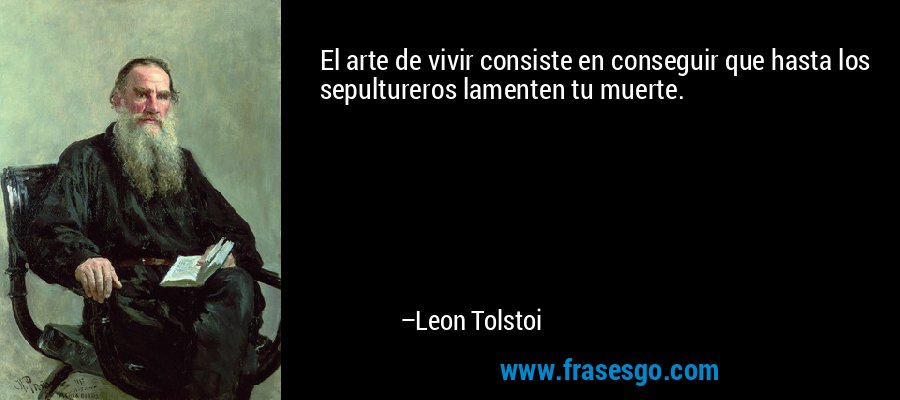El arte de vivir consiste en conseguir que hasta los sepultureros lamenten tu muerte. – Leon Tolstoi