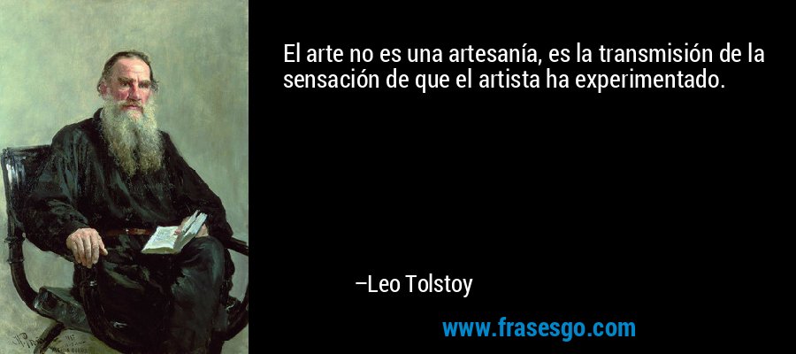 El arte no es una artesanía, es la transmisión de la sensación de que el artista ha experimentado. – Leo Tolstoy