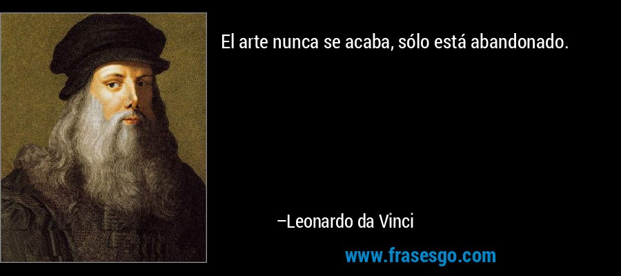El arte nunca se acaba, sólo está abandonado. – Leonardo da Vinci