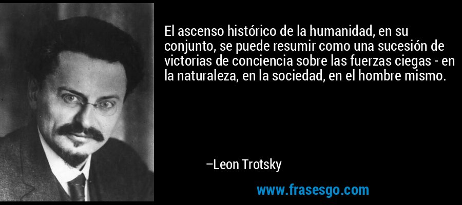El ascenso histórico de la humanidad, en su conjunto, se puede resumir como una sucesión de victorias de conciencia sobre las fuerzas ciegas - en la naturaleza, en la sociedad, en el hombre mismo. – Leon Trotsky