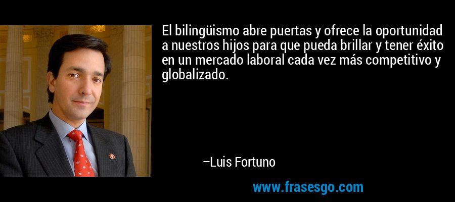 El bilingüismo abre puertas y ofrece la oportunidad a nuestros hijos para que pueda brillar y tener éxito en un mercado laboral cada vez más competitivo y globalizado. – Luis Fortuno