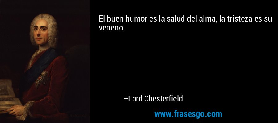 El buen humor es la salud del alma, la tristeza es su veneno. – Lord Chesterfield