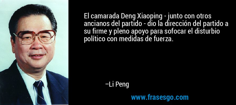 El camarada Deng Xiaoping - junto con otros ancianos del partido - dio la dirección del partido a su firme y pleno apoyo para sofocar el disturbio político con medidas de fuerza. – Li Peng