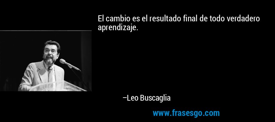 El cambio es el resultado final de todo verdadero aprendizaje. – Leo Buscaglia