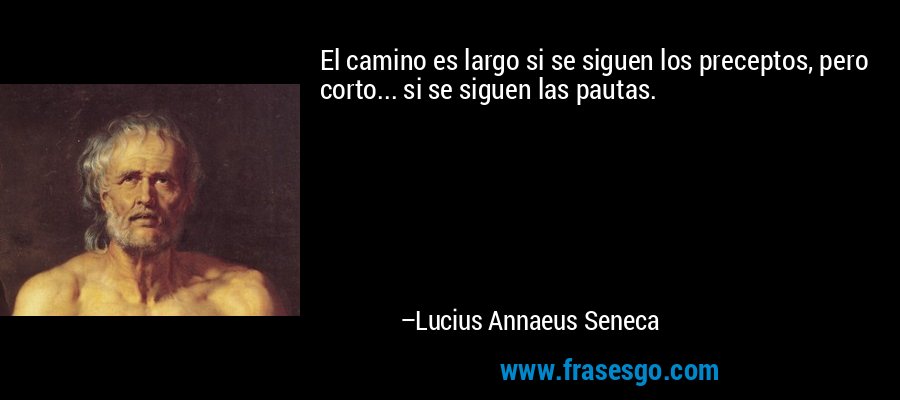 El camino es largo si se siguen los preceptos, pero corto... si se siguen las pautas. – Lucius Annaeus Seneca