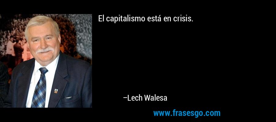 El capitalismo está en crisis. – Lech Walesa
