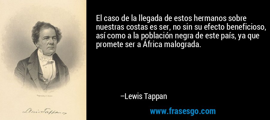 El caso de la llegada de estos hermanos sobre nuestras costas es ser, no sin su efecto beneficioso, así como a la población negra de este país, ya que promete ser a África malograda. – Lewis Tappan