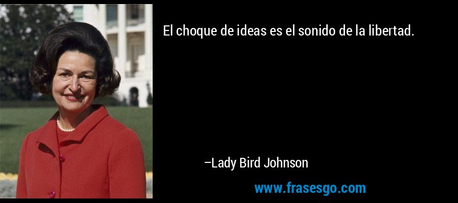 El choque de ideas es el sonido de la libertad. – Lady Bird Johnson