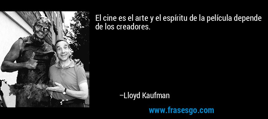 El cine es el arte y el espíritu de la película depende de los creadores. – Lloyd Kaufman