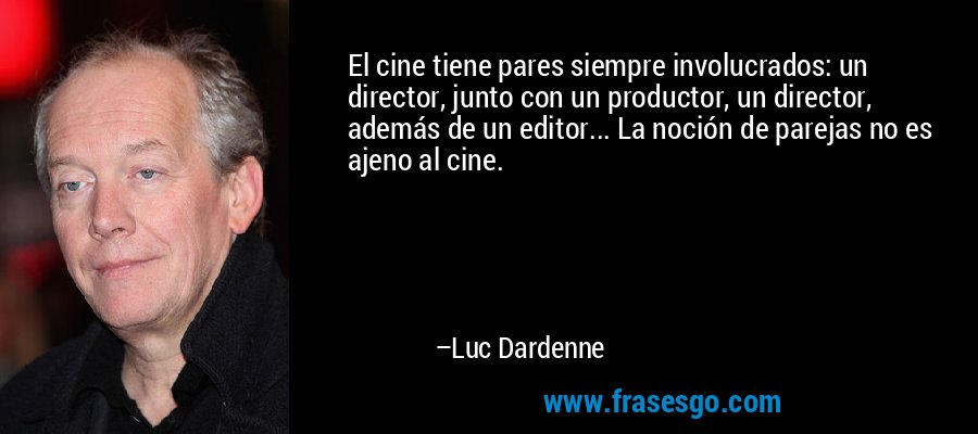 El cine tiene pares siempre involucrados: un director, junto con un productor, un director, además de un editor... La noción de parejas no es ajeno al cine. – Luc Dardenne