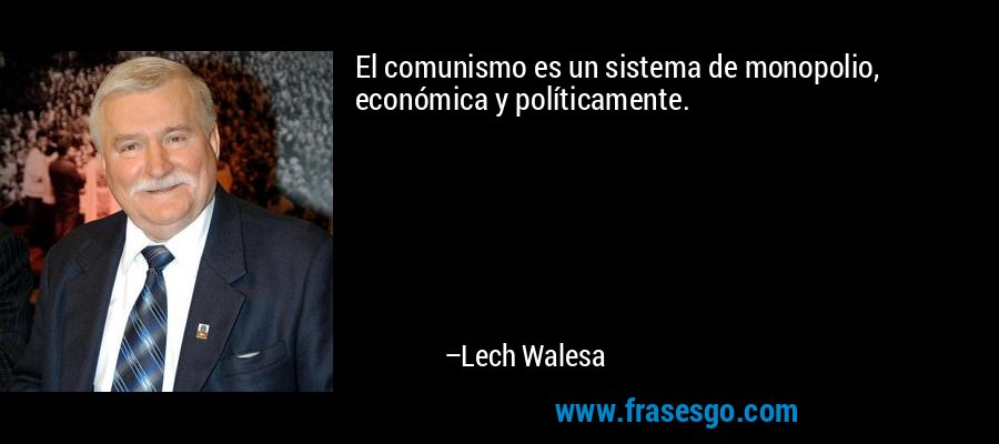 El comunismo es un sistema de monopolio, económica y políticamente. – Lech Walesa