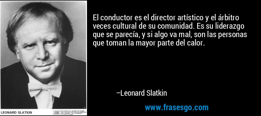 El conductor es el director artístico y el árbitro veces cultural de su comunidad. Es su liderazgo que se parecía, y si algo va mal, son las personas que toman la mayor parte del calor. – Leonard Slatkin