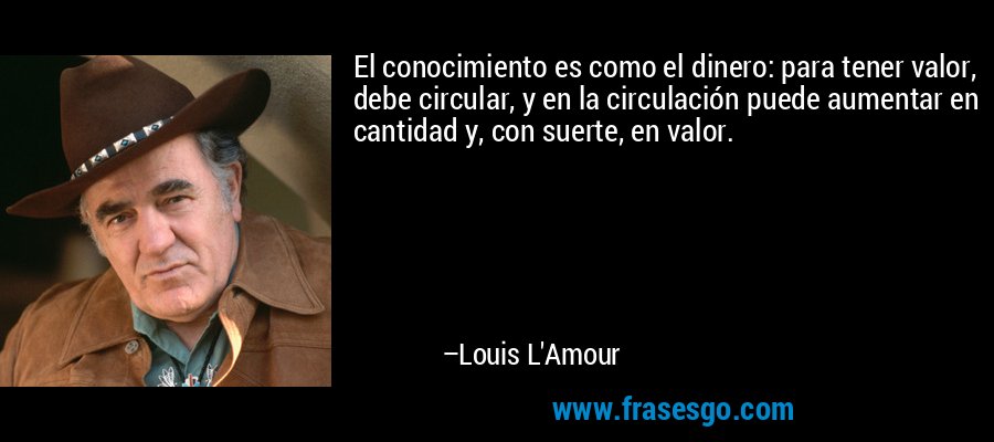 El conocimiento es como el dinero: para tener valor, debe circular, y en la circulación puede aumentar en cantidad y, con suerte, en valor. – Louis L'Amour