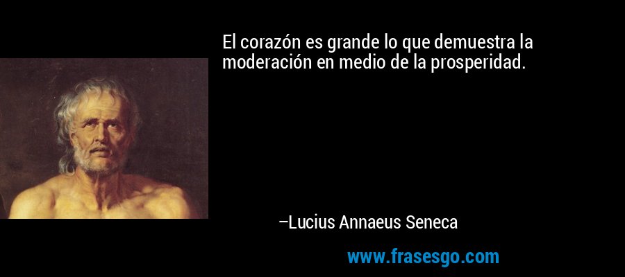El corazón es grande lo que demuestra la moderación en medio de la prosperidad. – Lucius Annaeus Seneca