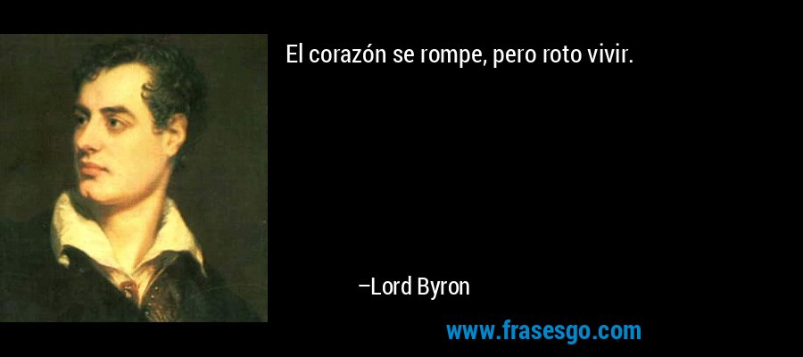 El corazón se rompe, pero roto vivir. – Lord Byron