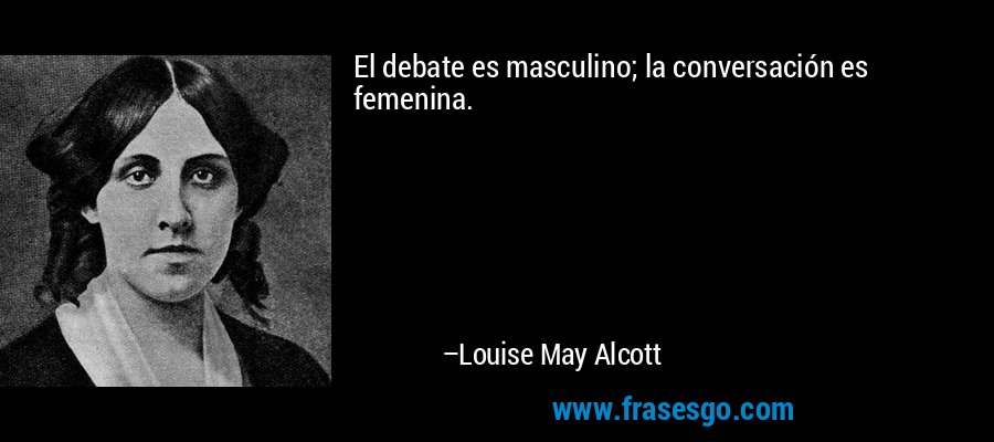 El debate es masculino; la conversación es femenina. – Louise May Alcott