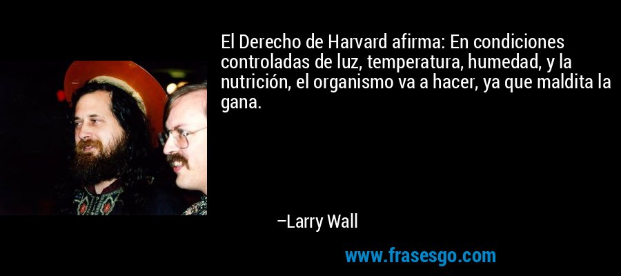 El Derecho de Harvard afirma: En condiciones controladas de luz, temperatura, humedad, y la nutrición, el organismo va a hacer, ya que maldita la gana. – Larry Wall