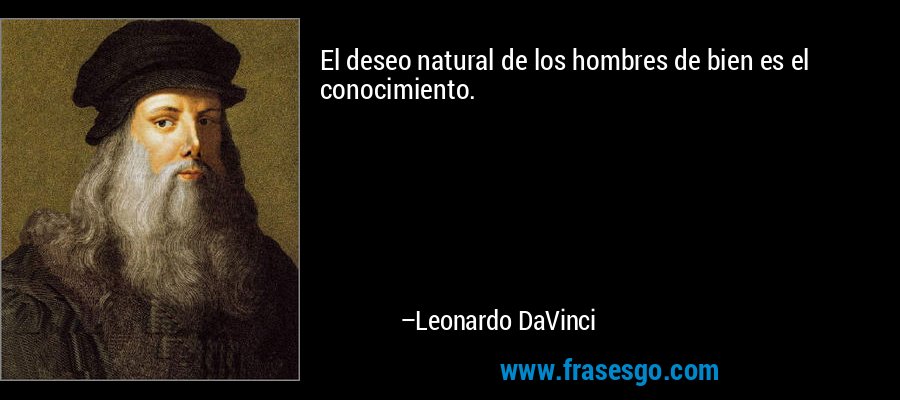 El deseo natural de los hombres de bien es el conocimiento. – Leonardo DaVinci
