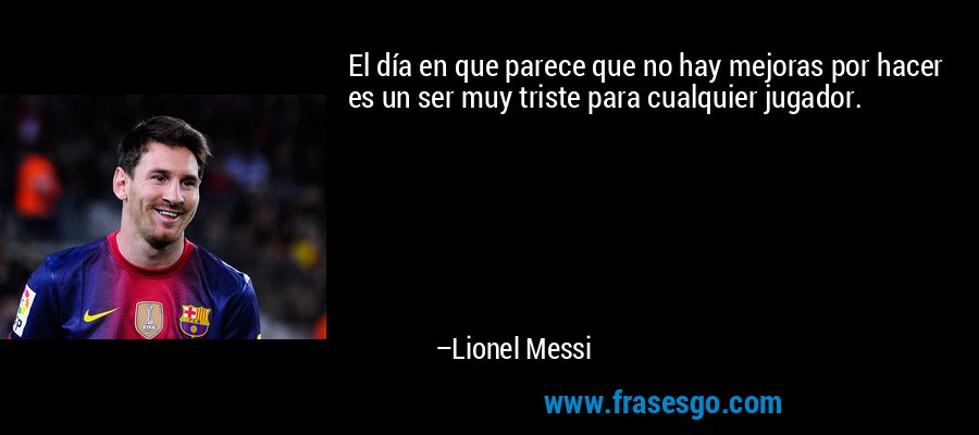 El día en que parece que no hay mejoras por hacer es un ser muy triste para cualquier jugador. – Lionel Messi