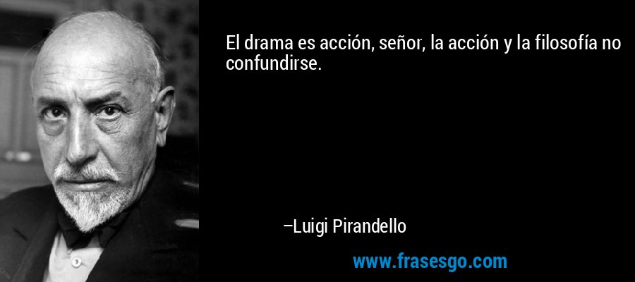 El drama es acción, señor, la acción y la filosofía no confundirse. – Luigi Pirandello