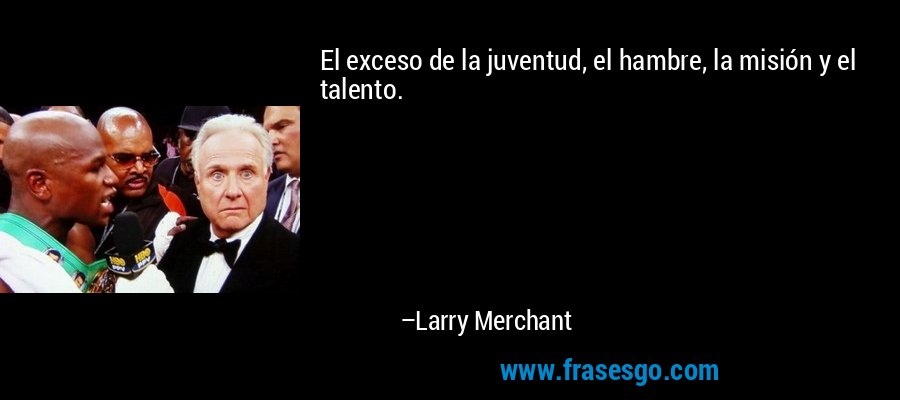 El exceso de la juventud, el hambre, la misión y el talento. – Larry Merchant