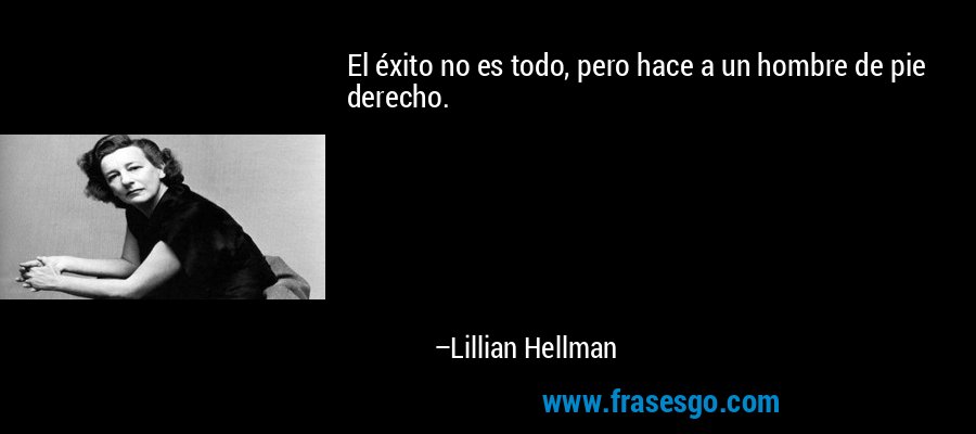 El éxito no es todo, pero hace a un hombre de pie derecho. – Lillian Hellman