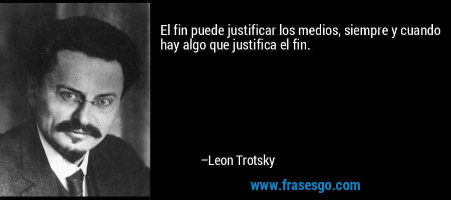El fin puede justificar los medios, siempre y cuando hay algo que justifica el fin. – Leon Trotsky