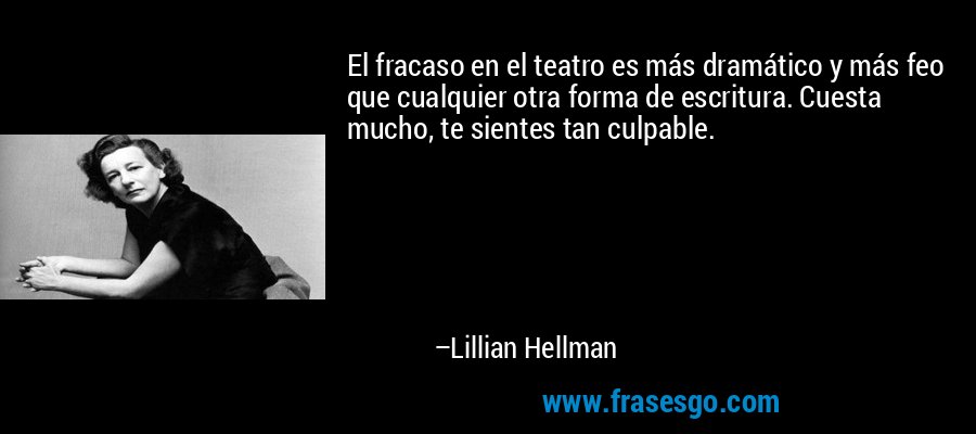 El fracaso en el teatro es más dramático y más feo que cualquier otra forma de escritura. Cuesta mucho, te sientes tan culpable. – Lillian Hellman
