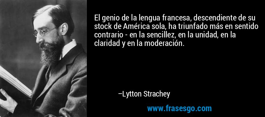 El genio de la lengua francesa, descendiente de su stock de América sola, ha triunfado más en sentido contrario - en la sencillez, en la unidad, en la claridad y en la moderación. – Lytton Strachey
