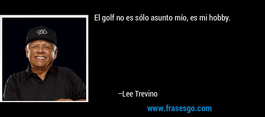 El golf no es sólo asunto mío, es mi hobby. – Lee Trevino