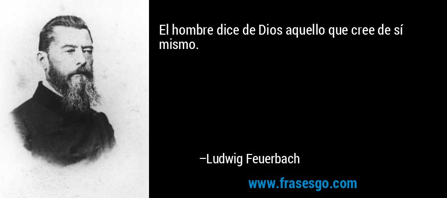El hombre dice de Dios aquello que cree de sí mismo.... - Ludwig Feuerbach
