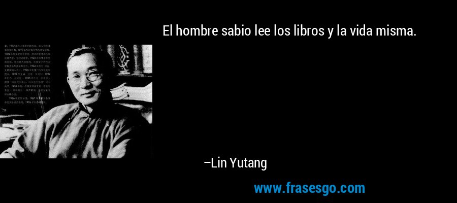 El hombre sabio lee los libros y la vida misma. – Lin Yutang