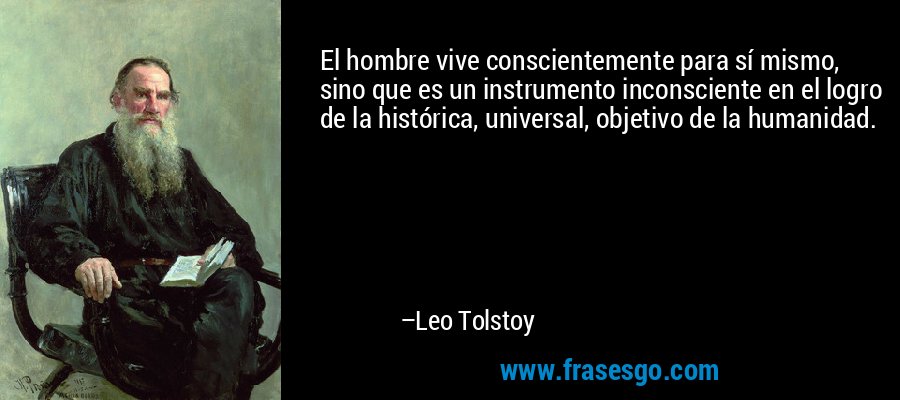 El hombre vive conscientemente para sí mismo, sino que es un instrumento inconsciente en el logro de la histórica, universal, objetivo de la humanidad. – Leo Tolstoy