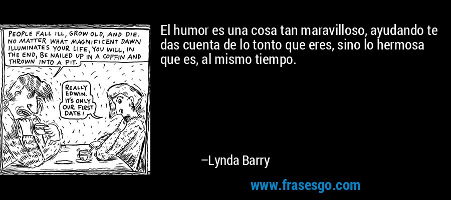 El humor es una cosa tan maravilloso, ayudando te das cuenta de lo tonto que eres, sino lo hermosa que es, al mismo tiempo. – Lynda Barry