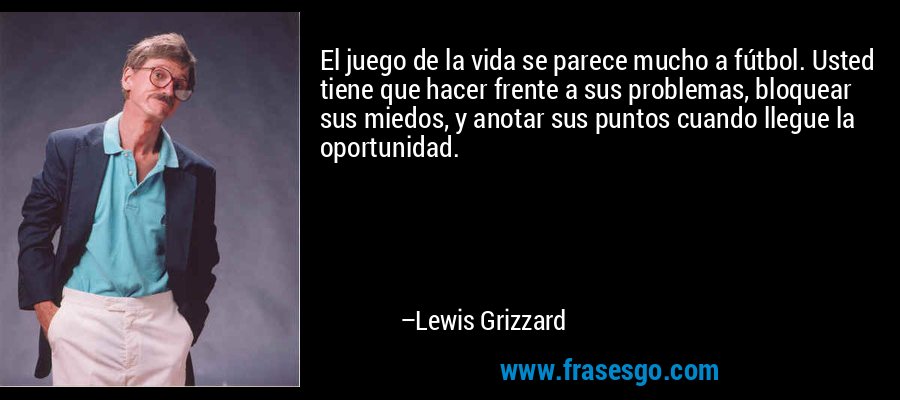 El juego de la vida se parece mucho a fútbol. Usted tiene que hacer frente a sus problemas, bloquear sus miedos, y anotar sus puntos cuando llegue la oportunidad. – Lewis Grizzard