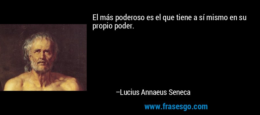 El más poderoso es el que tiene a sí mismo en su propio poder. – Lucius Annaeus Seneca