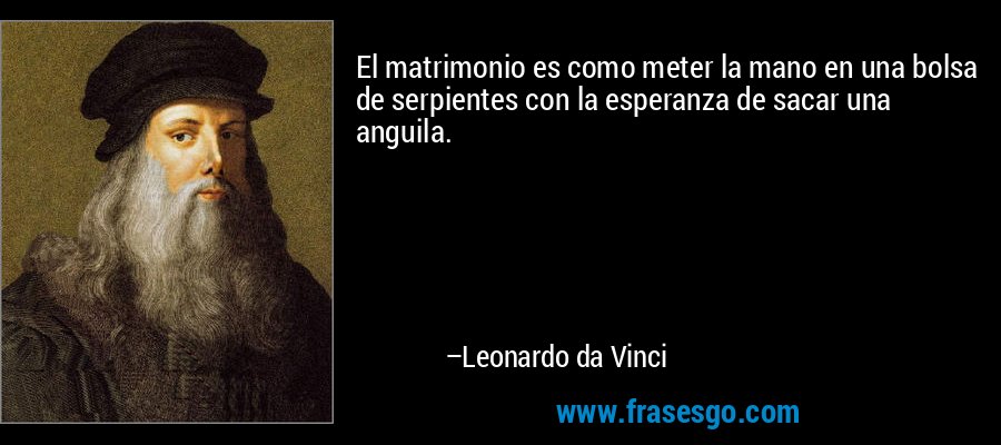 El matrimonio es como meter la mano en una bolsa de serpientes con la esperanza de sacar una anguila. – Leonardo da Vinci