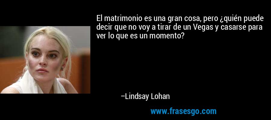 El matrimonio es una gran cosa, pero ¿quién puede decir que no voy a tirar de un Vegas y casarse para ver lo que es un momento? – Lindsay Lohan