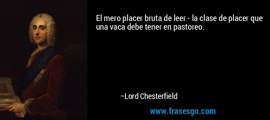 El mero placer bruta de leer - la clase de placer que una vaca debe tener en pastoreo. – Lord Chesterfield