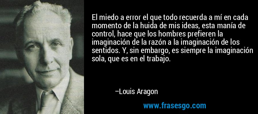 El miedo a error el que todo recuerda a mí en cada momento de la huida de mis ideas, esta manía de control, hace que los hombres prefieren la imaginación de la razón a la imaginación de los sentidos. Y, sin embargo, es siempre la imaginación sola, que es en el trabajo. – Louis Aragon