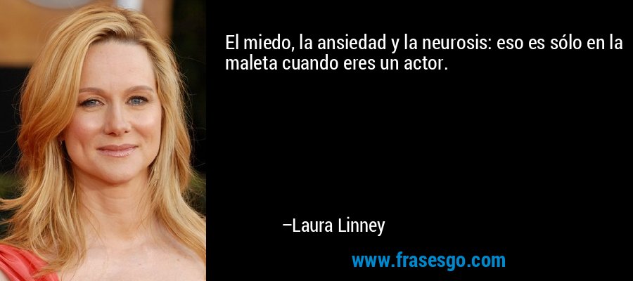 El miedo, la ansiedad y la neurosis: eso es sólo en la maleta cuando eres un actor. – Laura Linney