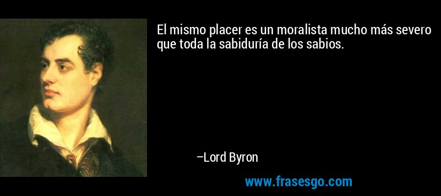 El mismo placer es un moralista mucho más severo que toda la sabiduría de los sabios. – Lord Byron