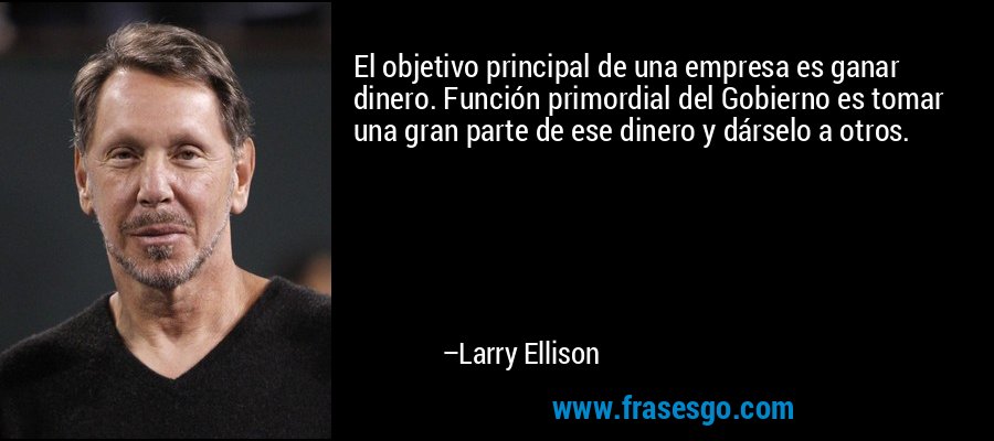El objetivo principal de una empresa es ganar dinero. Función primordial del Gobierno es tomar una gran parte de ese dinero y dárselo a otros. – Larry Ellison