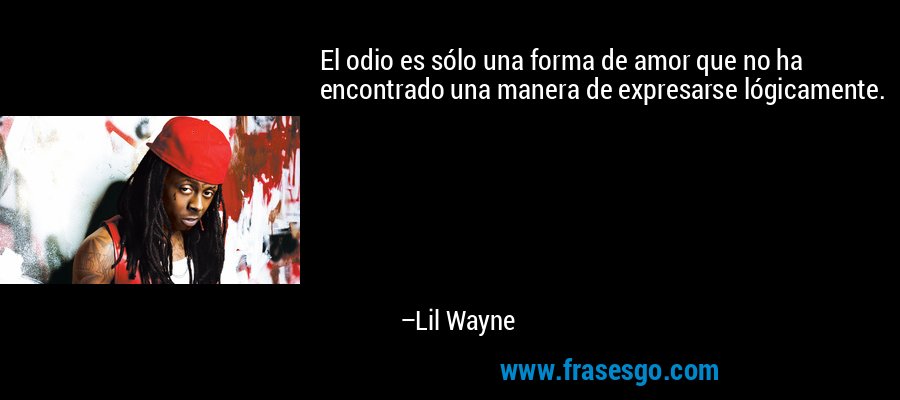 El odio es sólo una forma de amor que no ha encontrado una manera de expresarse lógicamente. – Lil Wayne