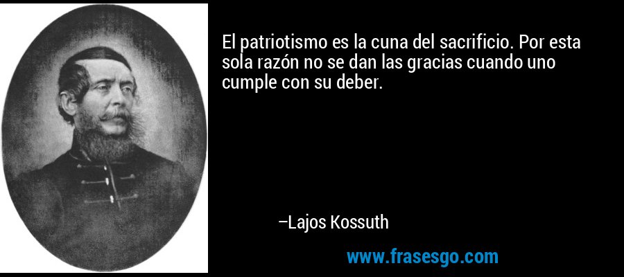 El patriotismo es la cuna del sacrificio. Por esta sola razón no se dan las gracias cuando uno cumple con su deber. – Lajos Kossuth